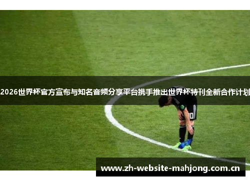 2026世界杯官方宣布与知名音频分享平台携手推出世界杯特刊全新合作计划 2026世界杯官方宣布与知名音频分享平台携手推出世界杯特刊全新合作计划