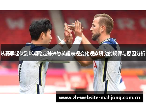 从赛季起伏到长期稳定孙兴慜英超表现变化观察研究的规律与原因分析 从赛季起伏到长期稳定孙兴慜英超表现变化观察研究的规律与原因分析