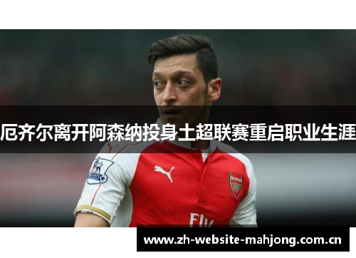 厄齐尔离开阿森纳投身土超联赛重启职业生涯 厄齐尔离开阿森纳投身土超联赛重启职业生涯