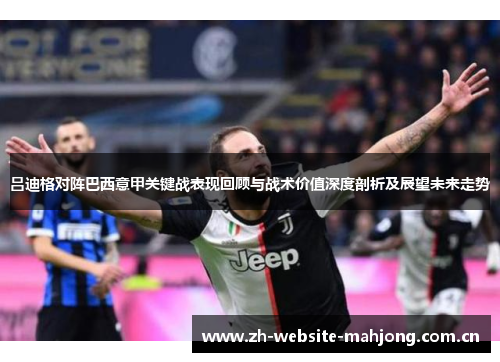 吕迪格对阵巴西意甲关键战表现回顾与战术价值深度剖析及展望未来走势 吕迪格对阵巴西意甲关键战表现回顾与战术价值深度剖析及展望未来走势