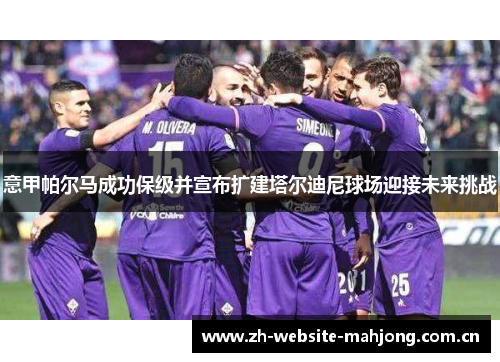 意甲帕尔马成功保级并宣布扩建塔尔迪尼球场迎接未来挑战 意甲帕尔马成功保级并宣布扩建塔尔迪尼球场迎接未来挑战