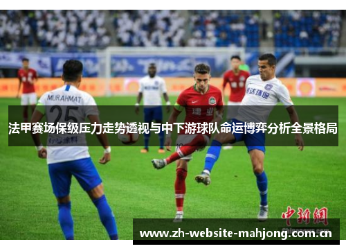 法甲赛场保级压力走势透视与中下游球队命运博弈分析全景格局 法甲赛场保级压力走势透视与中下游球队命运博弈分析全景格局