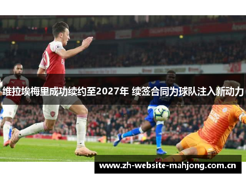 维拉埃梅里成功续约至2027年 续签合同为球队注入新动力 维拉埃梅里成功续约至2027年 续签合同为球队注入新动力