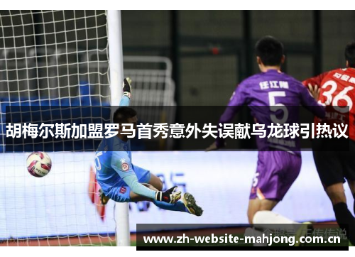 胡梅尔斯加盟罗马首秀意外失误献乌龙球引热议 胡梅尔斯加盟罗马首秀意外失误献乌龙球引热议